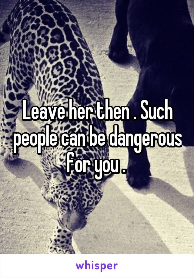 Leave her then . Such people can be dangerous for you . 