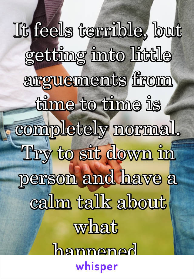It feels terrible, but getting into little arguements from time to time is completely normal. Try to sit down in person and have a calm talk about what 
happened.