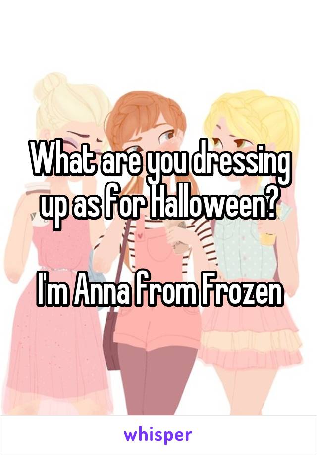 What are you dressing up as for Halloween?

I'm Anna from Frozen