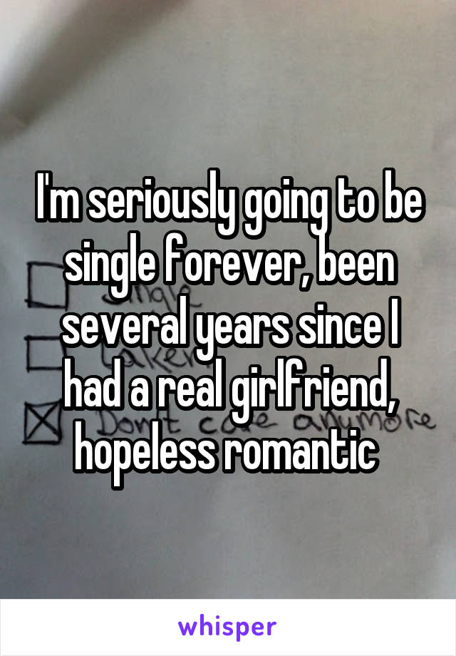 I'm seriously going to be single forever, been several years since I had a real girlfriend, hopeless romantic 