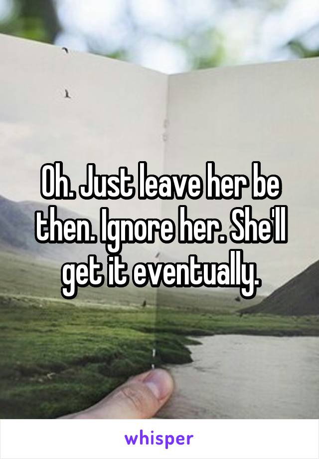 Oh. Just leave her be then. Ignore her. She'll get it eventually.