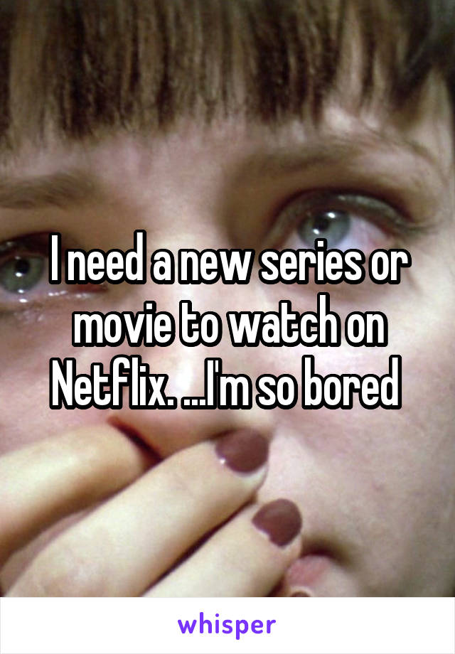 I need a new series or movie to watch on Netflix. ...I'm so bored 