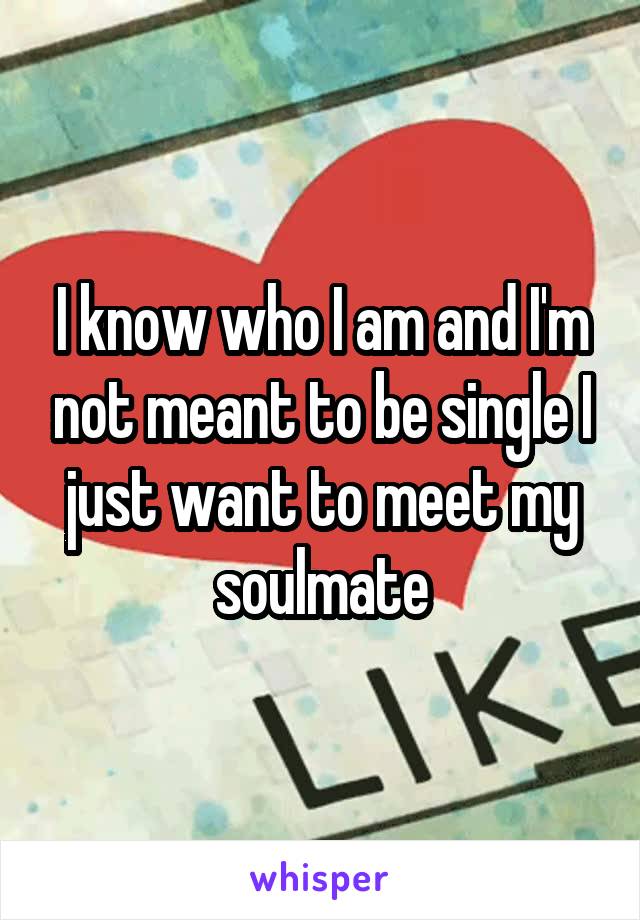 I know who I am and I'm not meant to be single I just want to meet my soulmate
