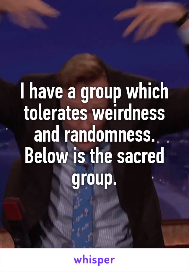 I have a group which tolerates weirdness and randomness. Below is the sacred group.