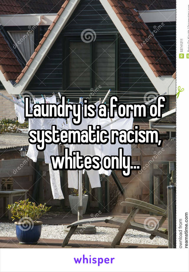 Laundry is a form of systematic racism, whites only...