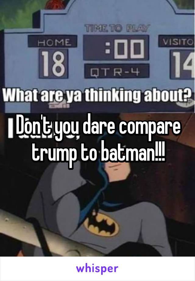 Don't you dare compare trump to batman!!!