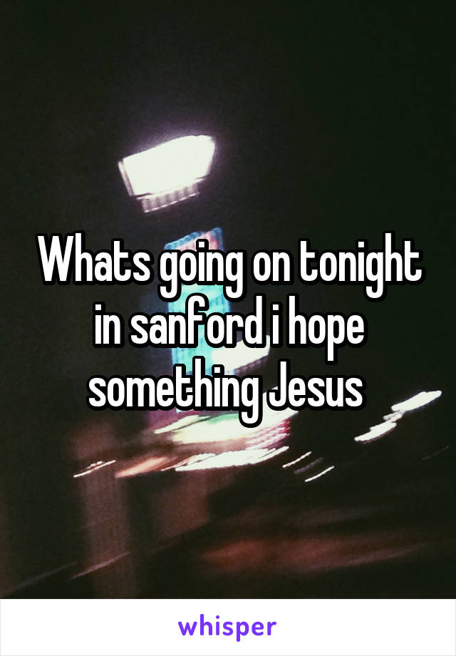 Whats going on tonight in sanford i hope something Jesus 