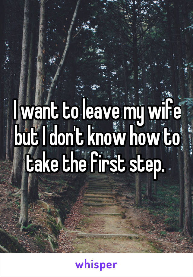 I want to leave my wife but I don't know how to take the first step. 