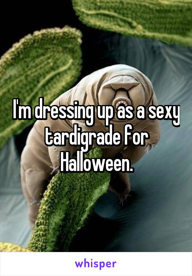 I'm dressing up as a sexy tardigrade for Halloween.