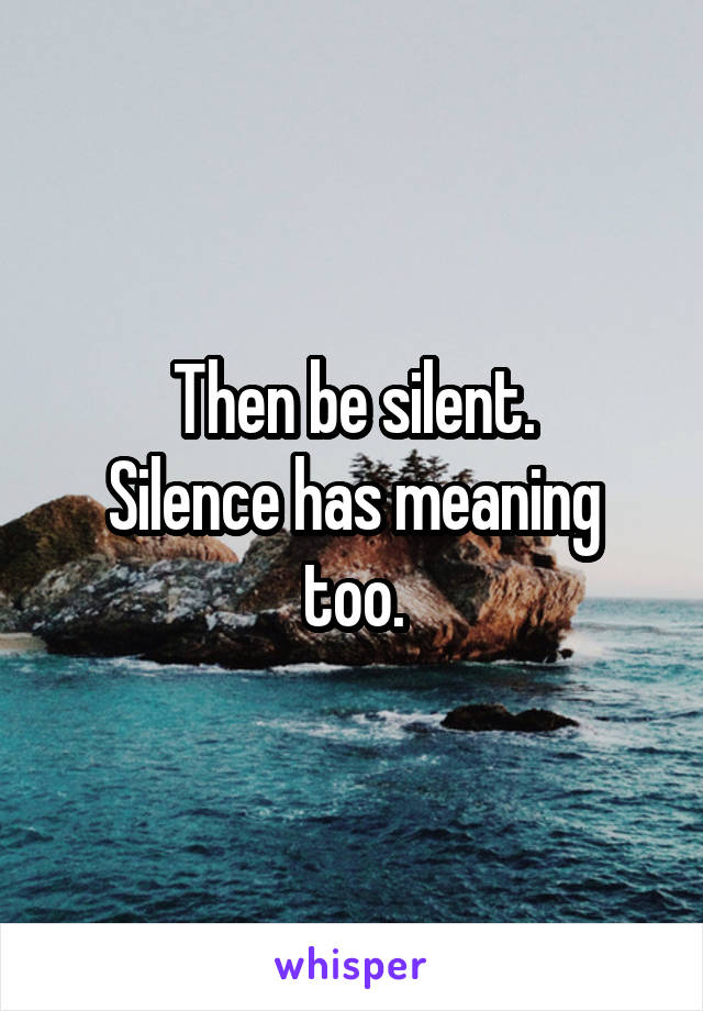 Then be silent.
Silence has meaning too.