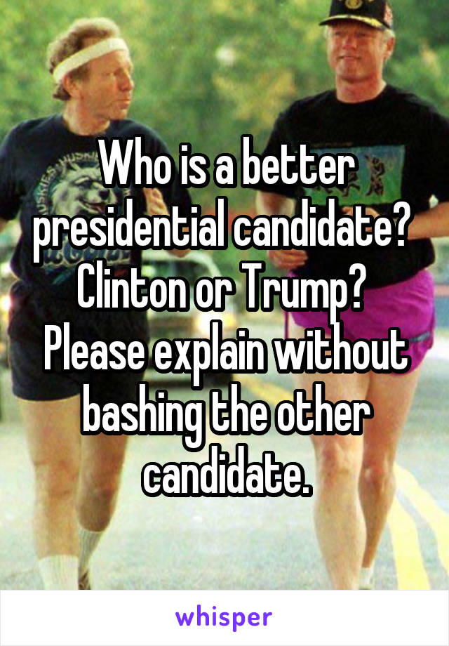 Who is a better presidential candidate?  Clinton or Trump?  Please explain without bashing the other candidate.