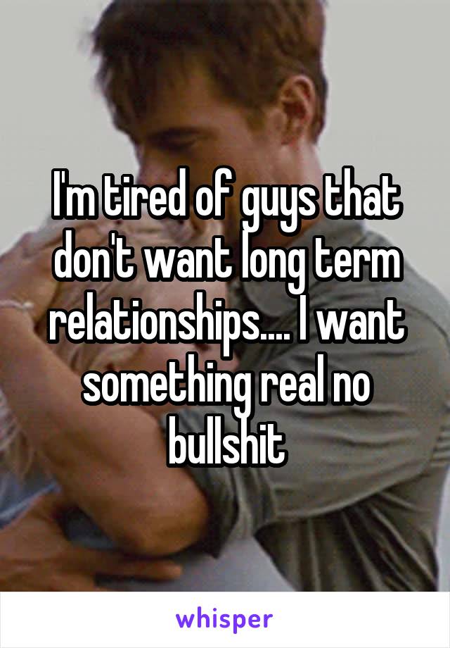 I'm tired of guys that don't want long term relationships.... I want something real no bullshit