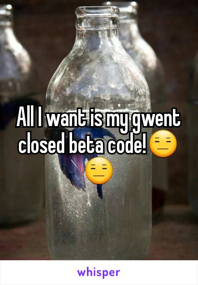 All I want is my gwent closed beta code!😑😑