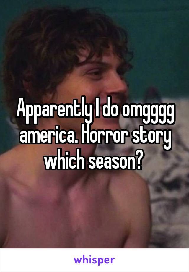 Apparently I do omgggg america. Horror story which season? 