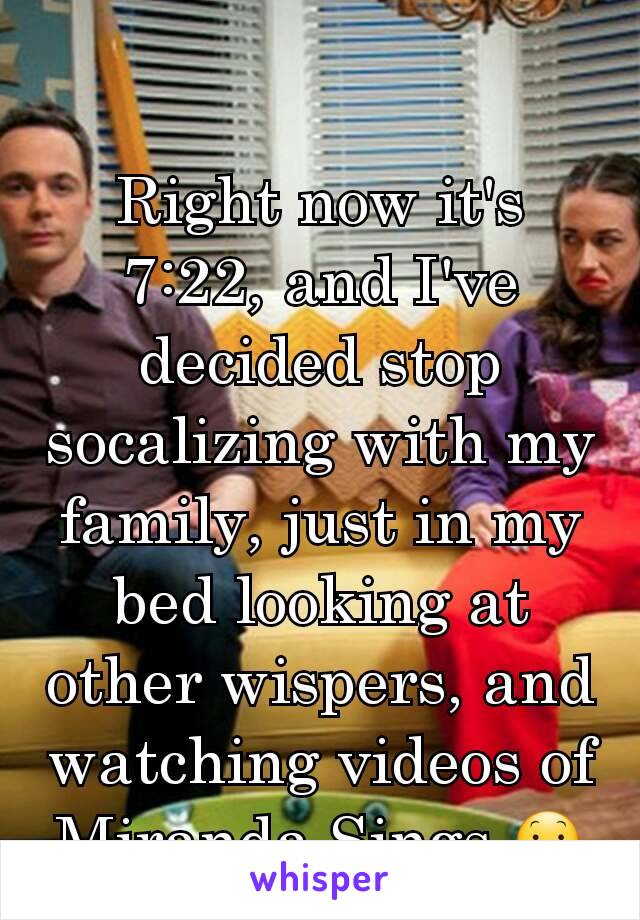Right now it's 7:22, and I've decided stop socalizing with my family, just in my bed looking at other wispers, and watching videos of Miranda Sings.😕