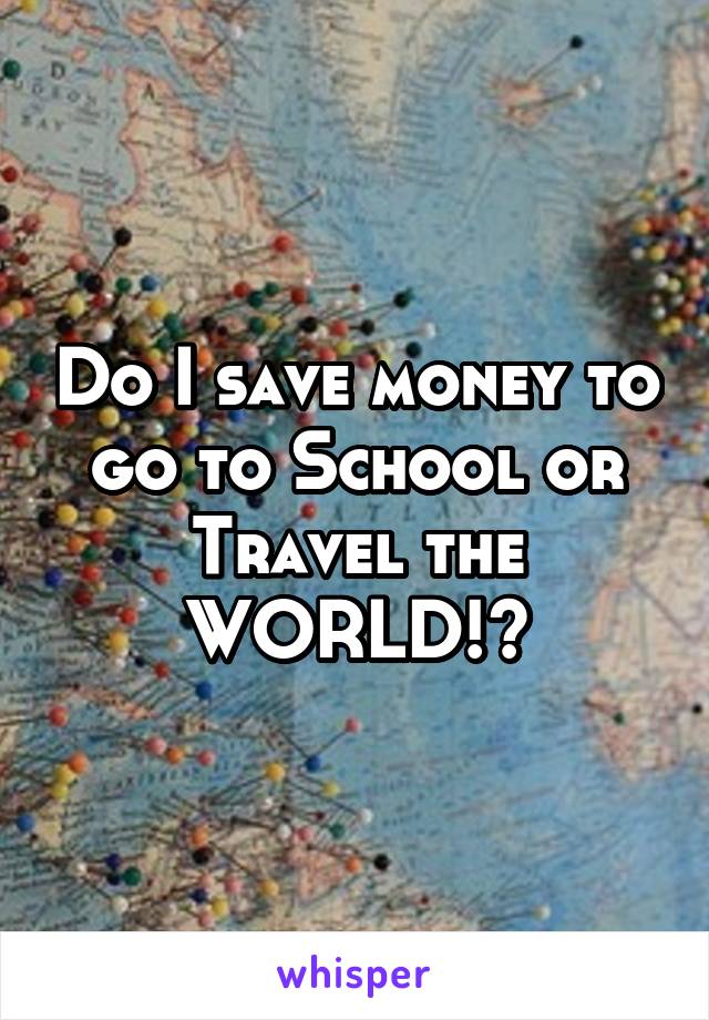 Do I save money to go to School or Travel the WORLD!?