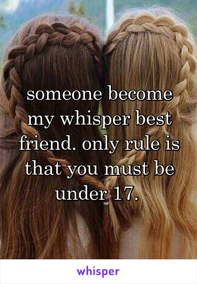 someone become my whisper best friend. only rule is that you must be under 17. 