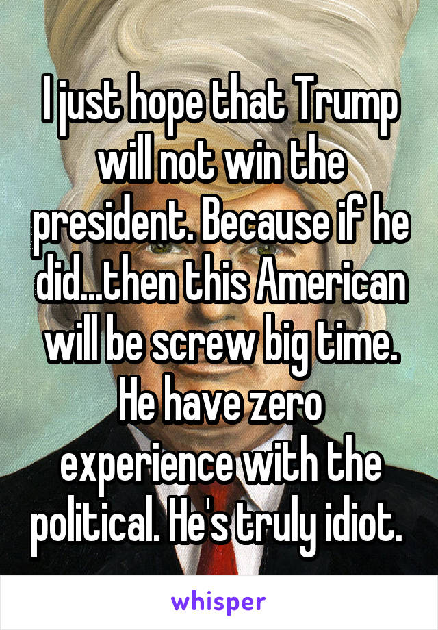 I just hope that Trump will not win the president. Because if he did...then this American will be screw big time. He have zero experience with the political. He's truly idiot. 