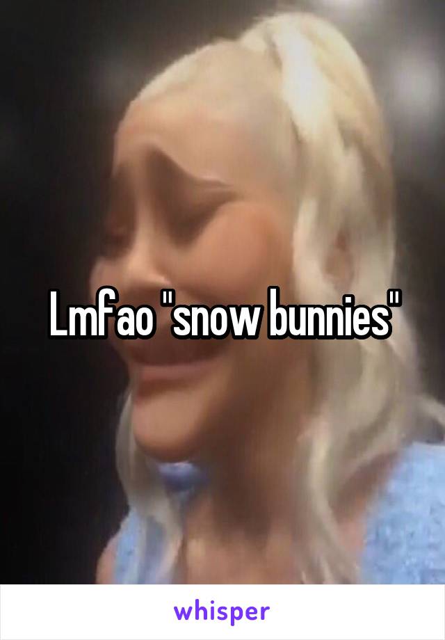 Lmfao "snow bunnies"