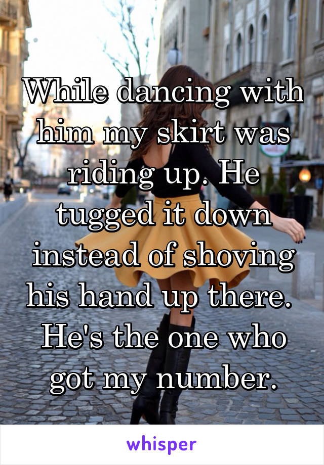 While dancing with him my skirt was riding up. He tugged it down instead of shoving his hand up there.  He's the one who got my number.