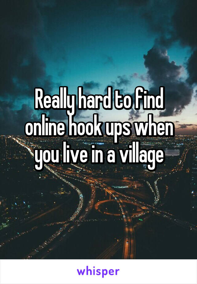 Really hard to find online hook ups when you live in a village
