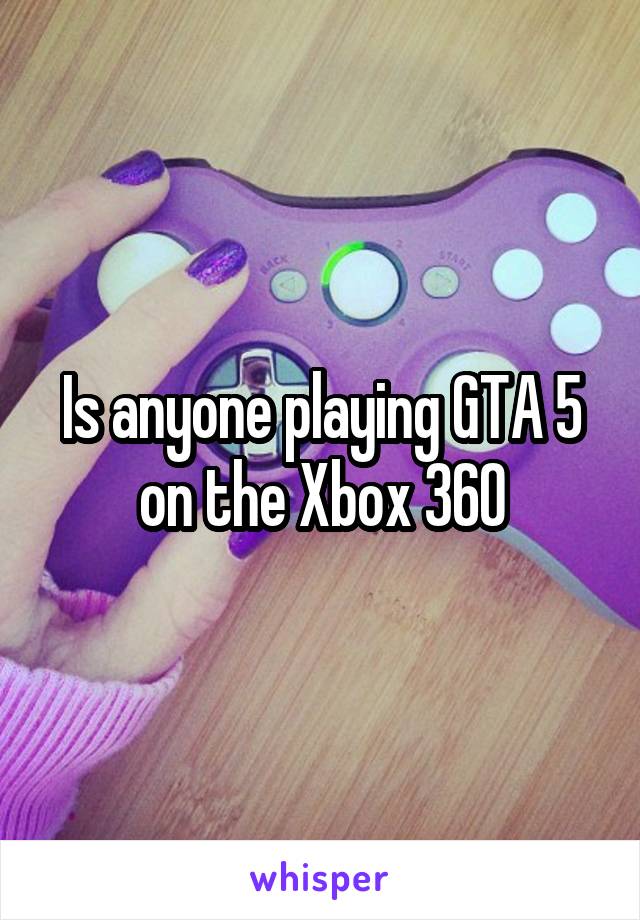 Is anyone playing GTA 5 on the Xbox 360
