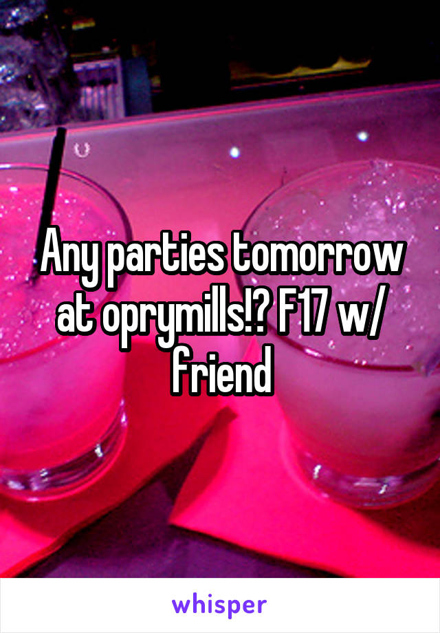 Any parties tomorrow at oprymills!? F17 w/ friend