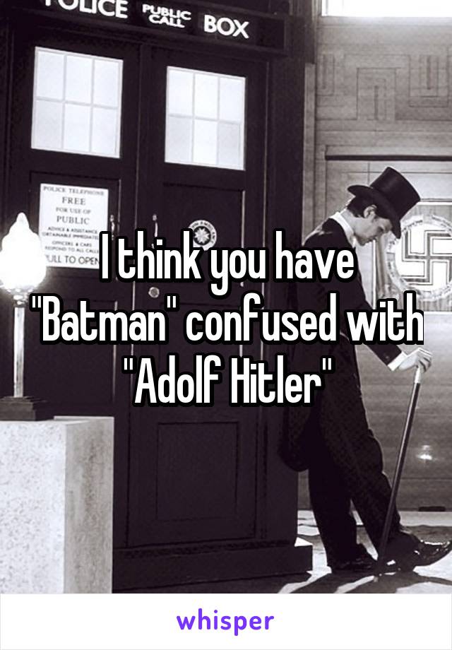 I think you have "Batman" confused with "Adolf Hitler"