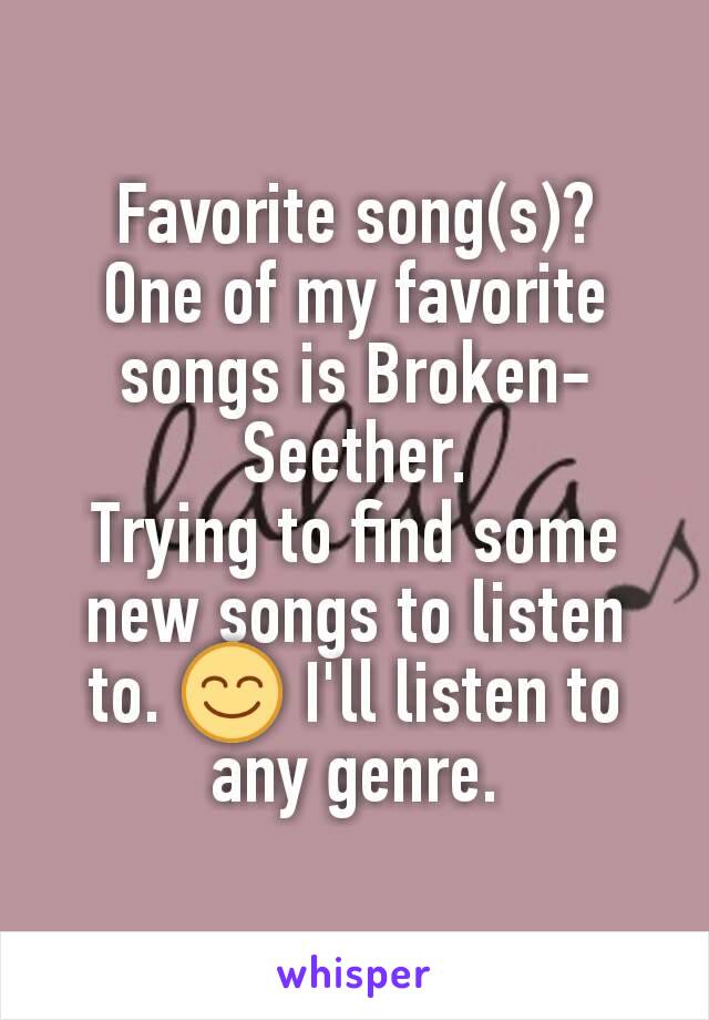 Favorite song(s)?
One of my favorite songs is Broken-Seether.
Trying to find some new songs to listen to. ðŸ˜Š I'll listen to any genre.