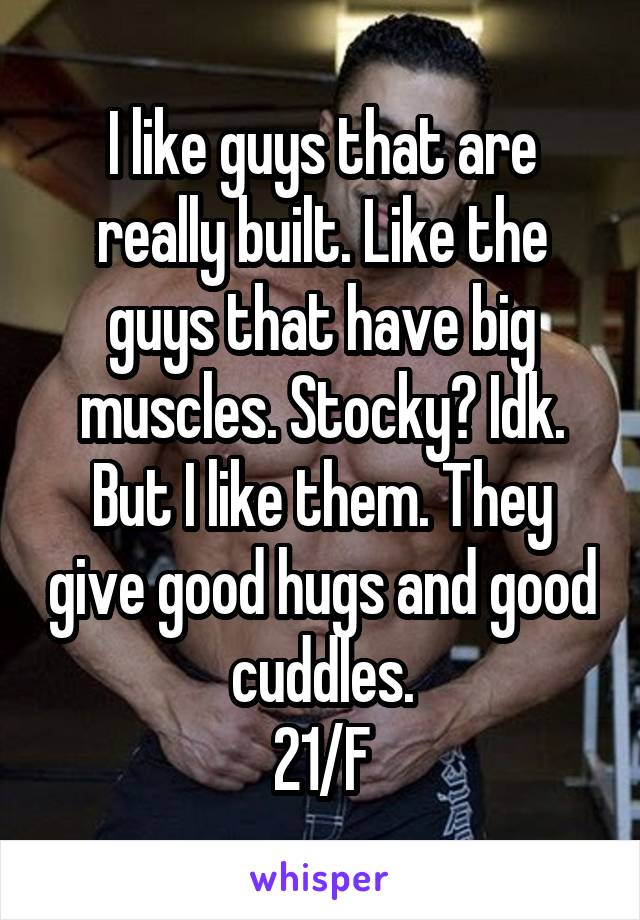 I like guys that are really built. Like the guys that have big muscles. Stocky? Idk. But I like them. They give good hugs and good cuddles.
21/F