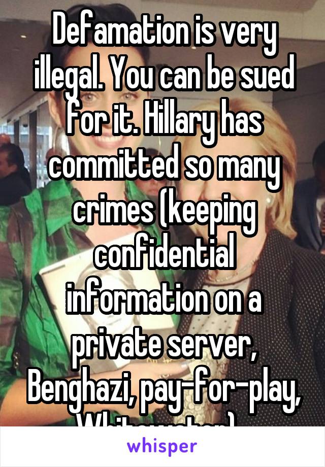 Defamation is very illegal. You can be sued for it. Hillary has committed so many crimes (keeping confidential information on a private server, Benghazi, pay-for-play, Whitewater)...