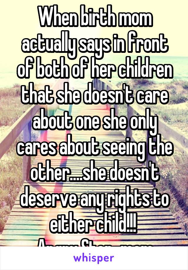 When birth mom actually says in front of both of her children that she doesn't care about one she only cares about seeing the other....she doesn't deserve any rights to either child!!! 
Angry Step-mom