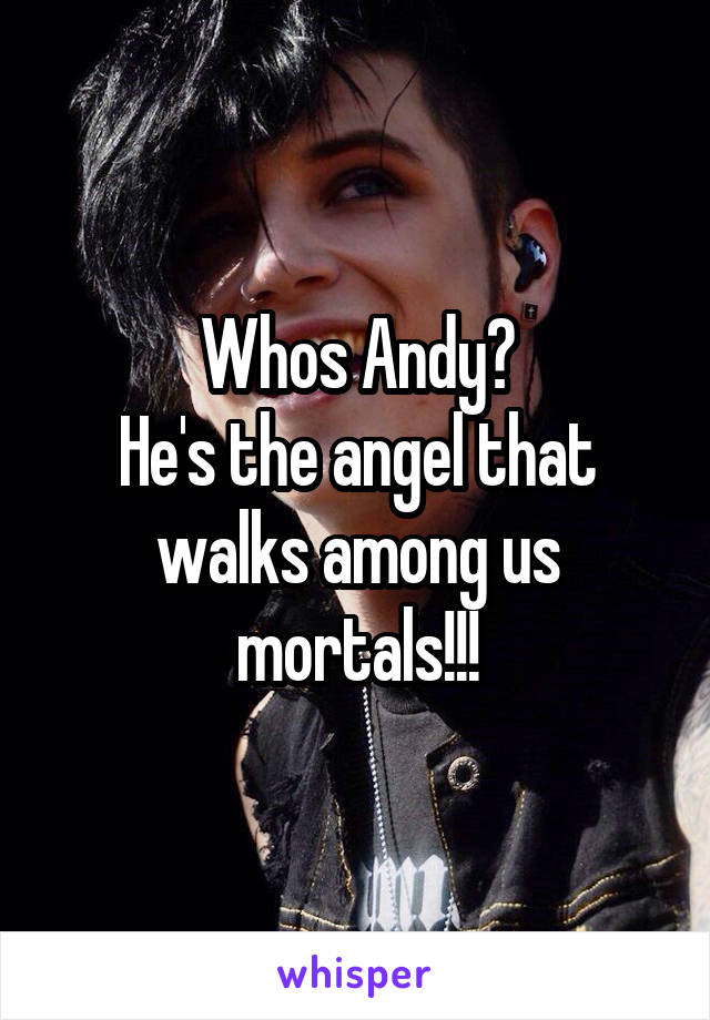 Whos Andy?
He's the angel that walks among us mortals!!!