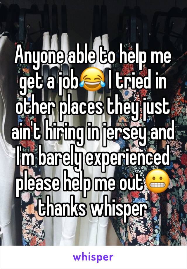 Anyone able to help me get a job😂 I tried in other places they just ain't hiring in jersey and I'm barely experienced please help me out😬 thanks whisper 