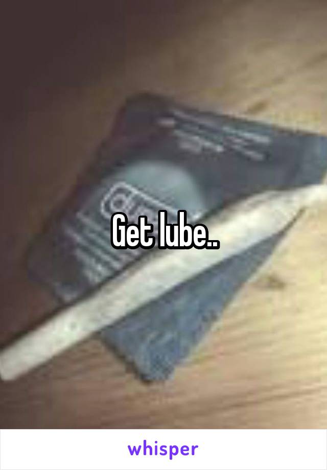 Get lube..