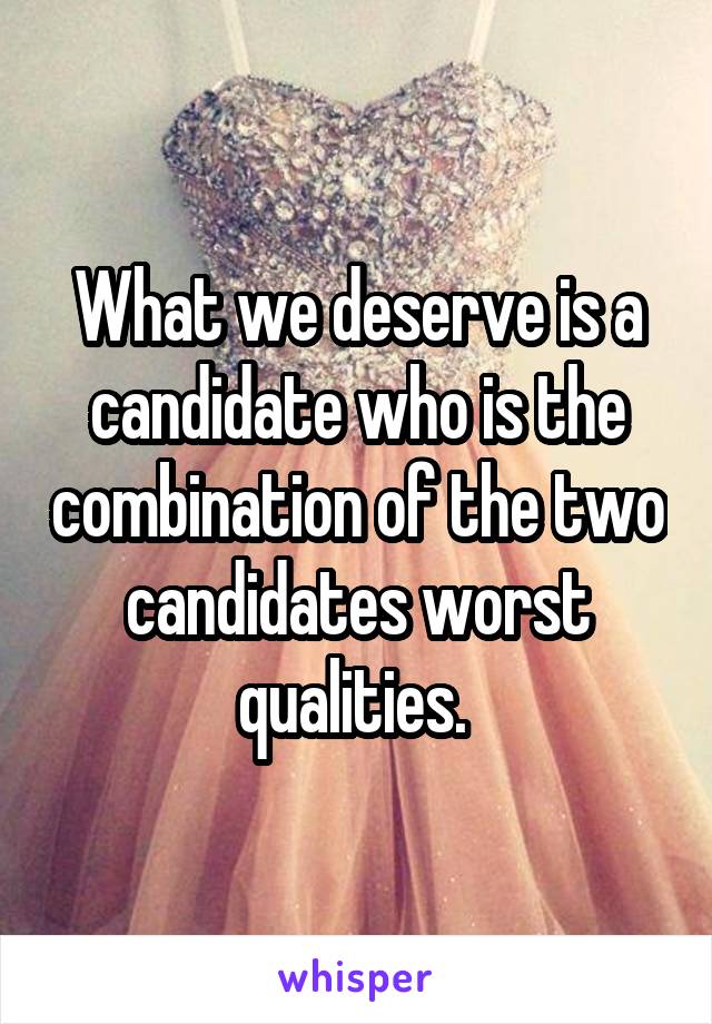 What we deserve is a candidate who is the combination of the two candidates worst qualities. 