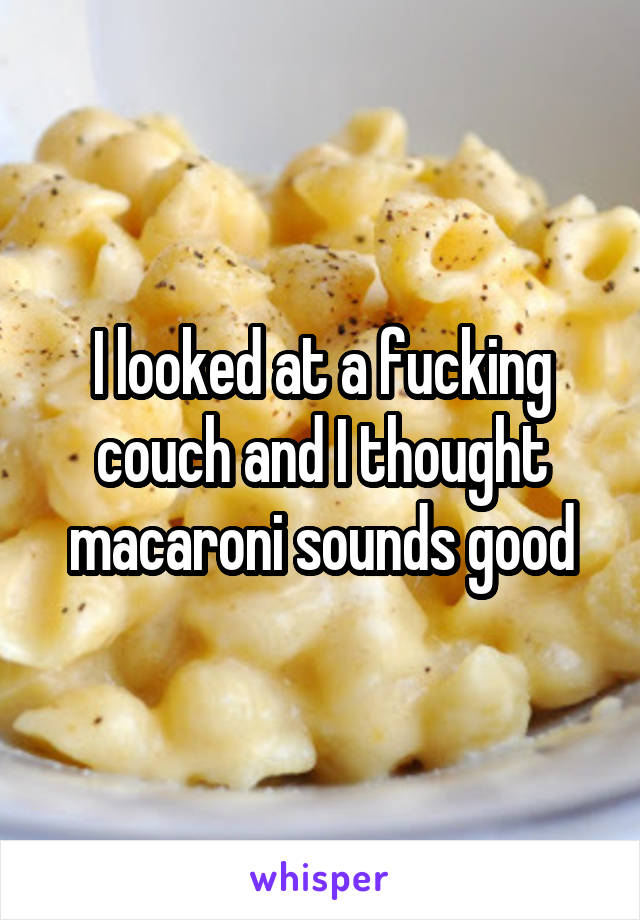 I looked at a fucking couch and I thought macaroni sounds good