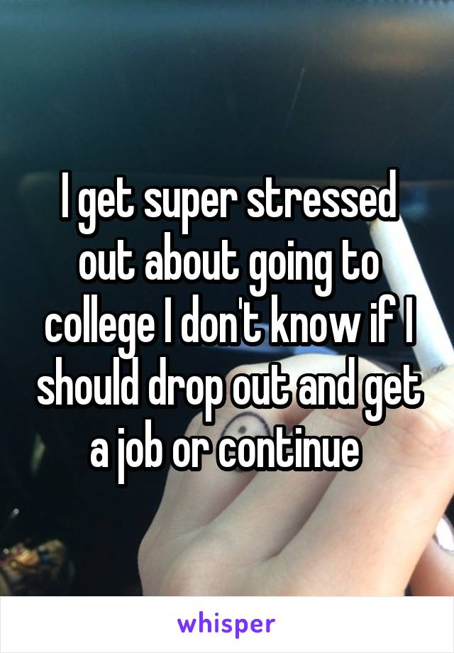 I get super stressed out about going to college I don't know if I should drop out and get a job or continue 