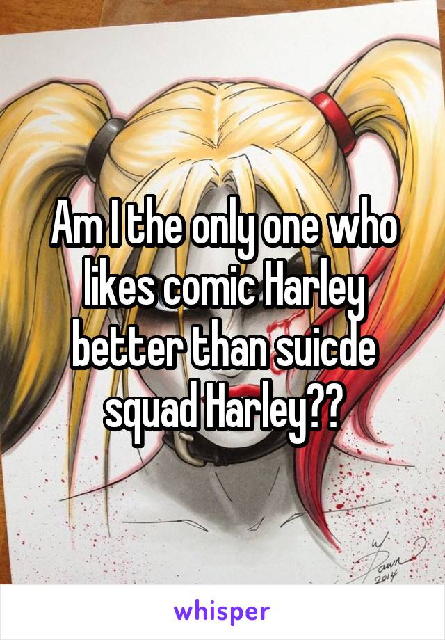 Am I the only one who likes comic Harley better than suicde squad Harley??