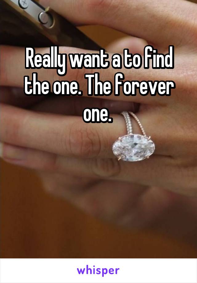 Really want a to find the one. The forever one. 



