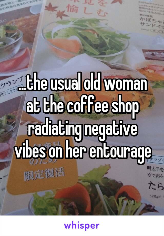 ...the usual old woman at the coffee shop radiating negative vibes on her entourage