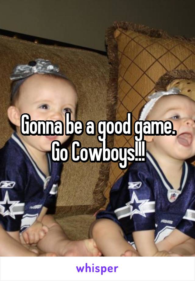 Gonna be a good game. Go Cowboys!!!