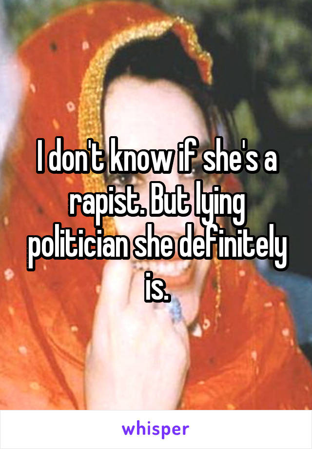 I don't know if she's a rapist. But lying politician she definitely is.