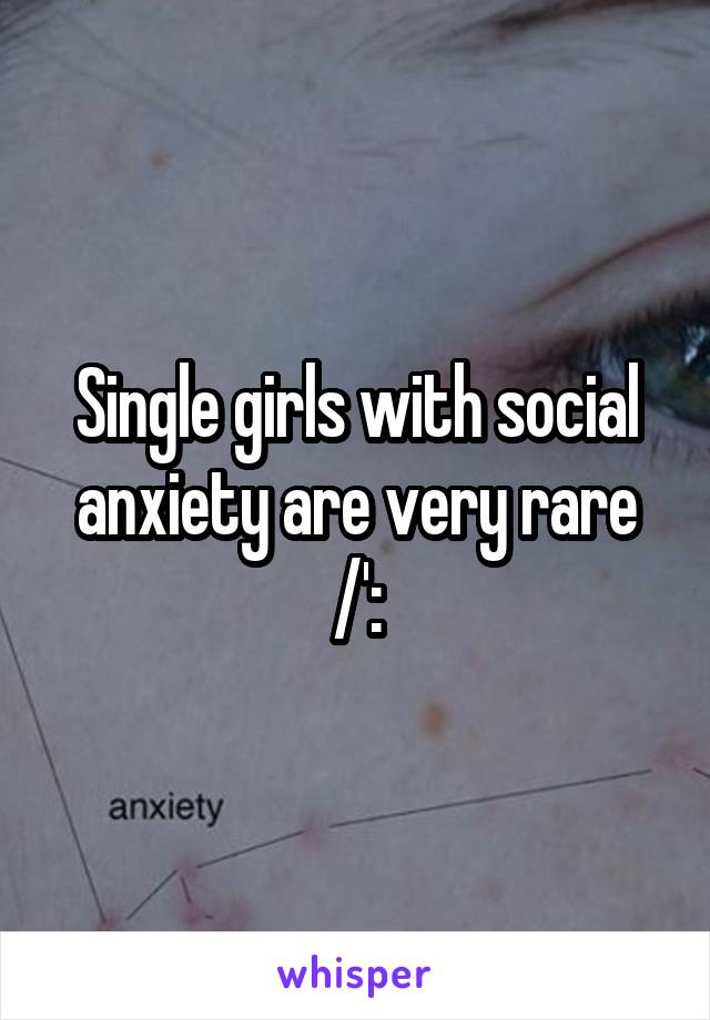 Single girls with social anxiety are very rare /':