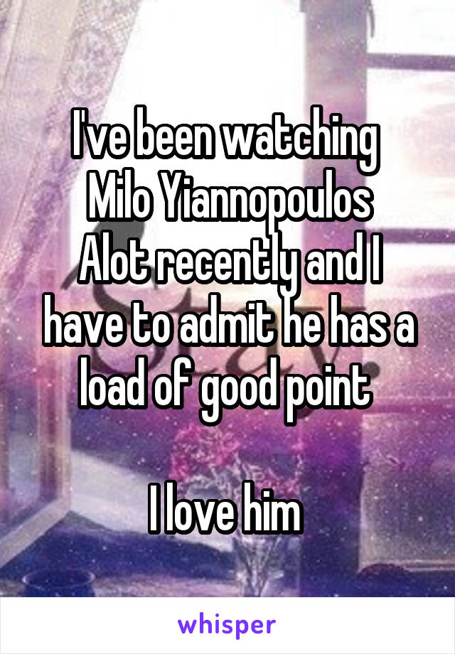 I've been watching 
Milo Yiannopoulos
Alot recently and I have to admit he has a load of good point 

I love him 