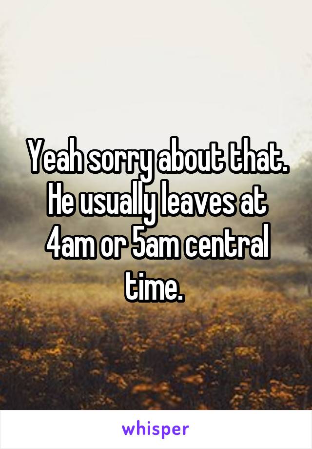 Yeah sorry about that. He usually leaves at 4am or 5am central time. 