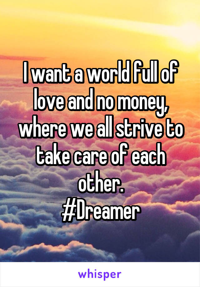 I want a world full of love and no money, where we all strive to take care of each other.
#Dreamer