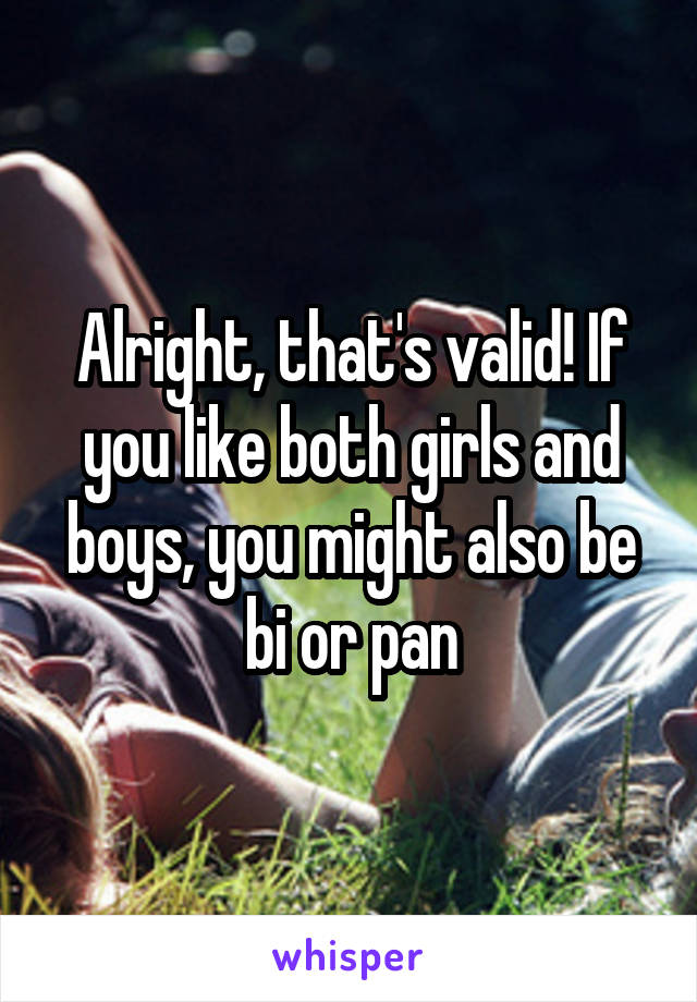 Alright, that's valid! If you like both girls and boys, you might also be bi or pan