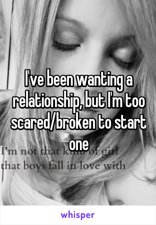 I've been wanting a relationship, but I'm too scared/broken to start one
