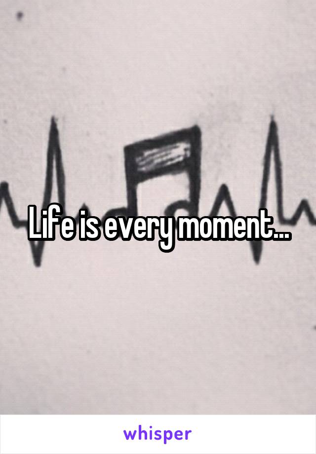 Life is every moment...
